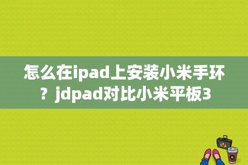 怎么在ipad上安装小米手环？jdpad对比小米平板3