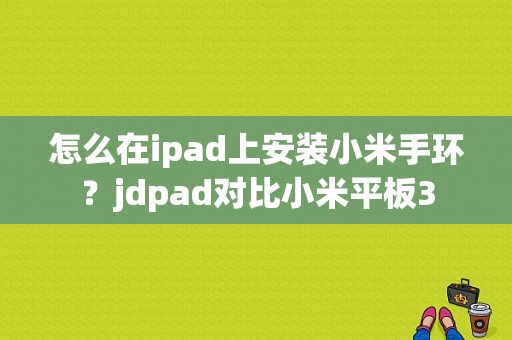 怎么在ipad上安装小米手环？jdpad对比小米平板3-图1