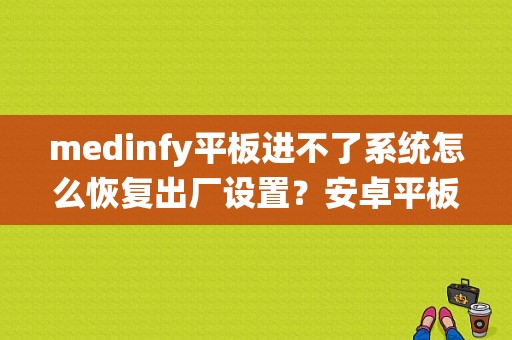 medinfy平板进不了系统怎么恢复出厂设置？安卓平板系统恢复-图1