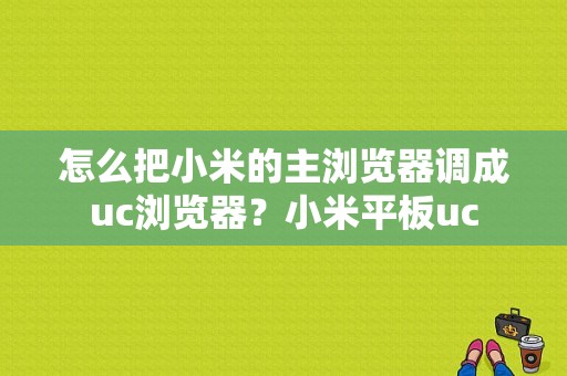怎么把小米的主浏览器调成uc浏览器？小米平板uc