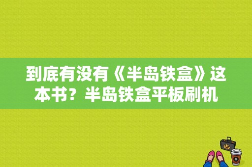 到底有没有《半岛铁盒》这本书？半岛铁盒平板刷机-图1