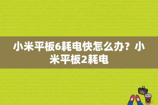 小米平板6耗电快怎么办？小米平板2耗电