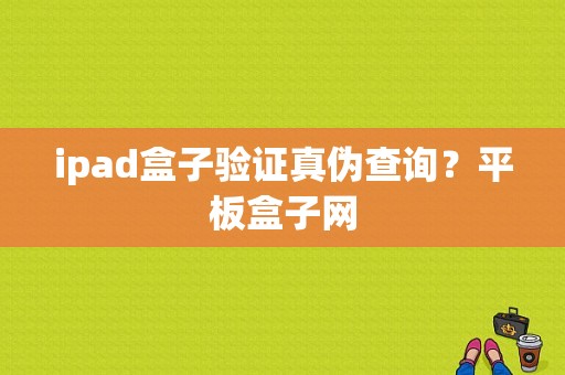 ipad盒子验证真伪查询？平板盒子网-图1