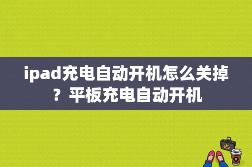 ipad充电自动开机怎么关掉？平板充电自动开机