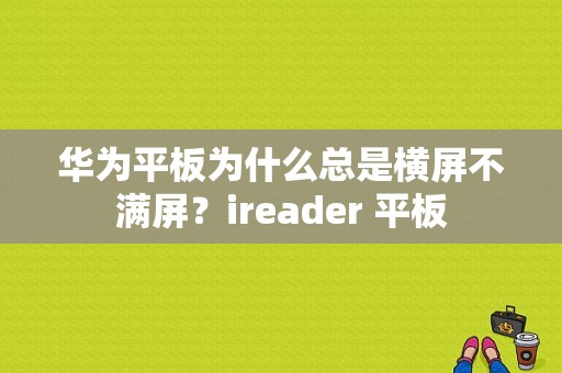 华为平板为什么总是横屏不满屏？ireader 平板-图1