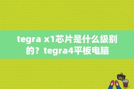 tegra x1芯片是什么级别的？tegra4平板电脑-图1