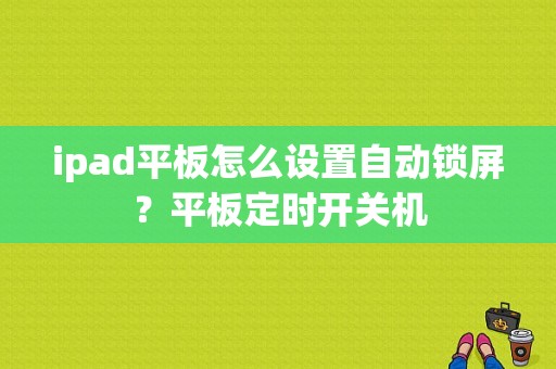 ipad平板怎么设置自动锁屏？平板定时开关机-图1