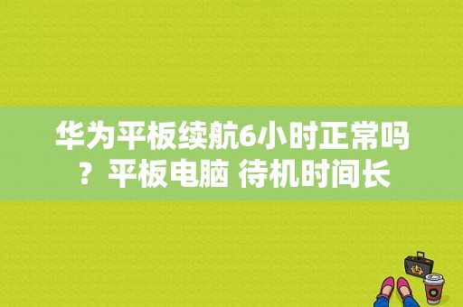 华为平板续航6小时正常吗？平板电脑 待机时间长-图1