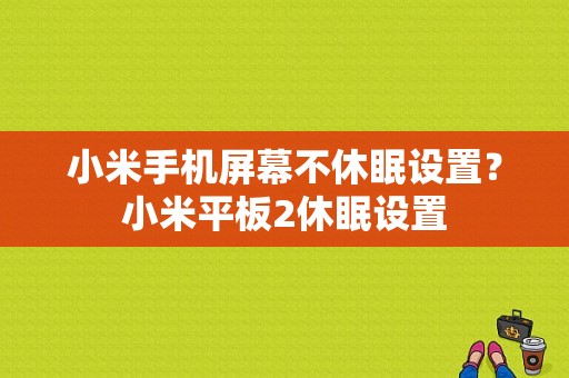 小米手机屏幕不休眠设置？小米平板2休眠设置