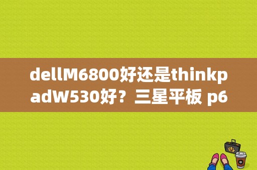 dellM6800好还是thinkpadW530好？三星平板 p6800 拆机