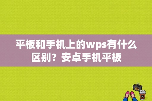 平板和手机上的wps有什么区别？安卓手机平板