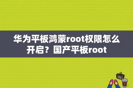 华为平板鸿蒙root权限怎么开启？国产平板root-图1