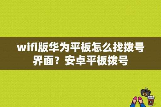 wifi版华为平板怎么找拨号界面？安卓平板拨号