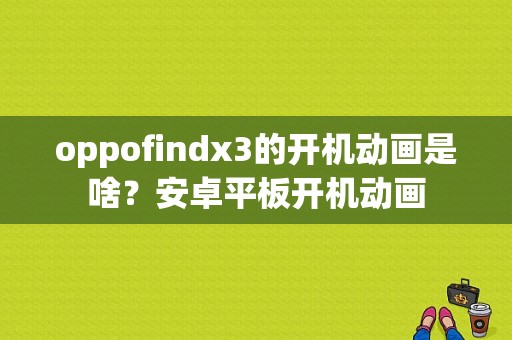 oppofindx3的开机动画是啥？安卓平板开机动画-图1