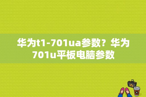 华为t1-701ua参数？华为701u平板电脑参数