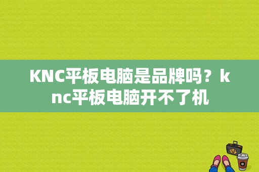 KNC平板电脑是品牌吗？knc平板电脑开不了机