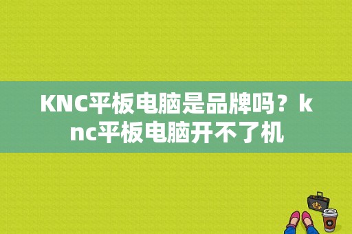 KNC平板电脑是品牌吗？knc平板电脑开不了机-图1