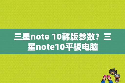 三星note 10韩版参数？三星note10平板电脑-图1