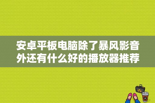 安卓平板电脑除了暴风影音外还有什么好的播放器推荐～？暴风影音安卓平板-图1