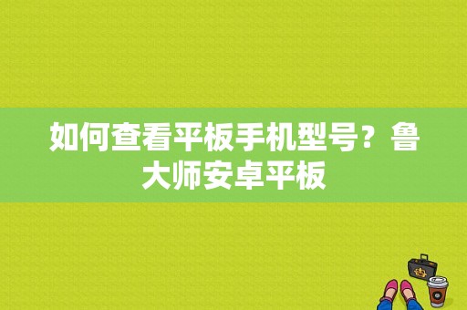 如何查看平板手机型号？鲁大师安卓平板-图1