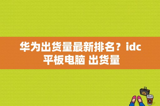 华为出货量最新排名？idc 平板电脑 出货量-图1