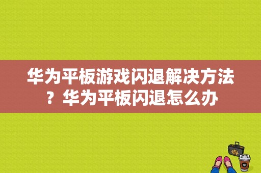 华为平板游戏闪退解决方法？华为平板闪退怎么办-图1