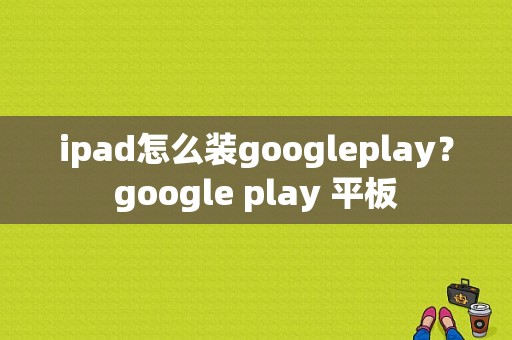 ipad怎么装googleplay？google play 平板