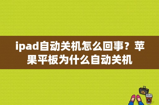 ipad自动关机怎么回事？苹果平板为什么自动关机
