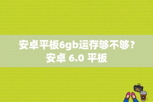 安卓平板6gb运存够不够？安卓 6.0 平板-图1