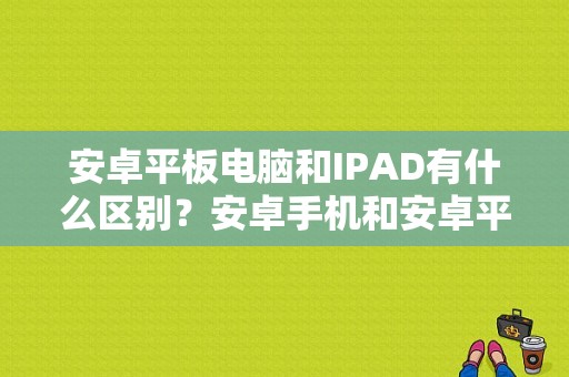 安卓平板电脑和IPAD有什么区别？安卓手机和安卓平板电脑