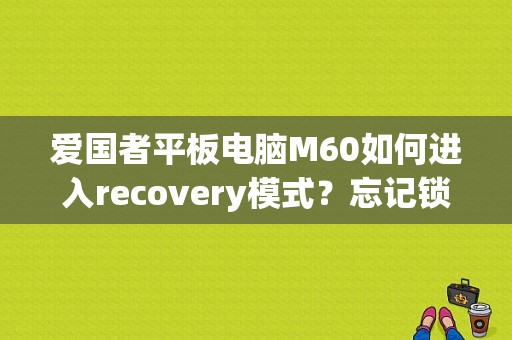 爱国者平板电脑M60如何进入recovery模式？忘记锁屏密码了？求助？爱国者 平板 rom-图1