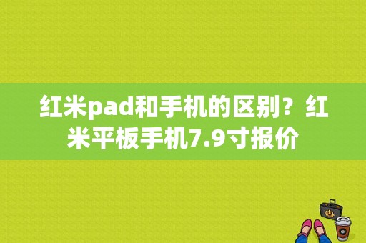 红米pad和手机的区别？红米平板手机7.9寸报价