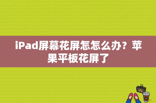 iPad屏幕花屏怎怎么办？苹果平板花屏了-图1