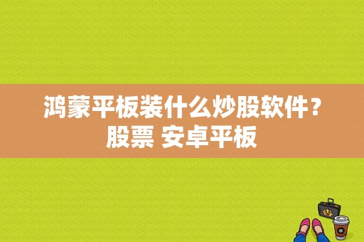 鸿蒙平板装什么炒股软件？股票 安卓平板