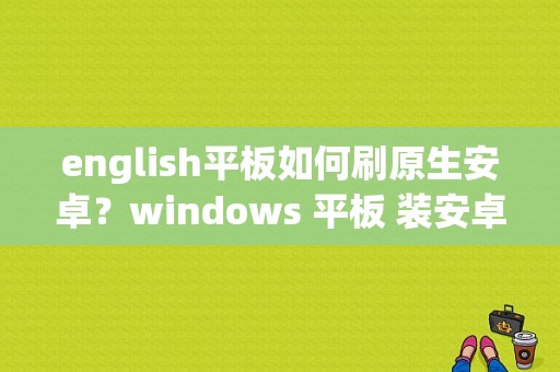 english平板如何刷原生安卓？windows 平板 装安卓