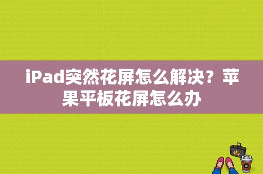 iPad突然花屏怎么解决？苹果平板花屏怎么办-图1