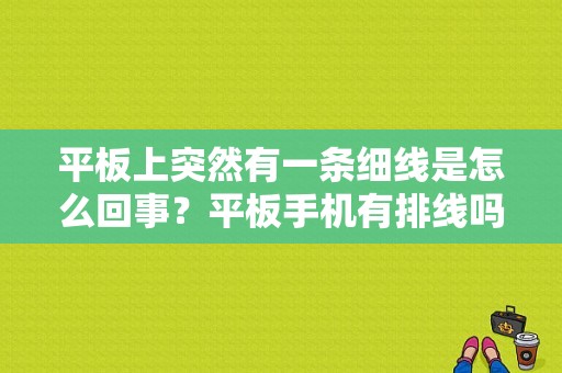 平板上突然有一条细线是怎么回事？平板手机有排线吗