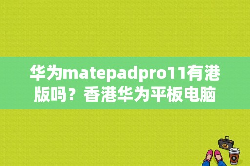 华为matepadpro11有港版吗？香港华为平板电脑-图1