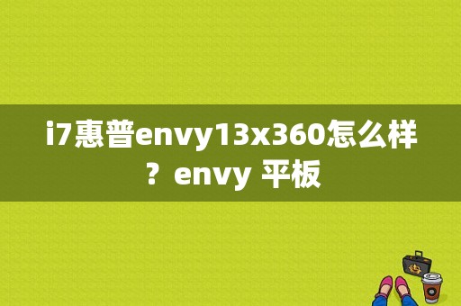 i7惠普envy13x360怎么样？envy 平板-图1