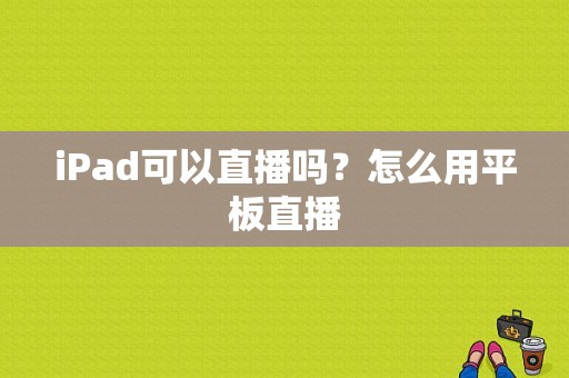 iPad可以直播吗？怎么用平板直播