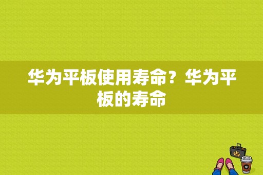 华为平板使用寿命？华为平板的寿命-图1