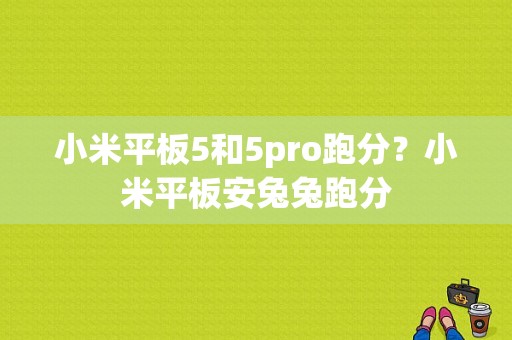 小米平板5和5pro跑分？小米平板安兔兔跑分