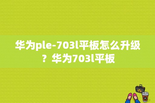 华为ple-703l平板怎么升级？华为703l平板