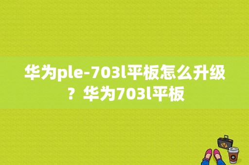 华为ple-703l平板怎么升级？华为703l平板-图1