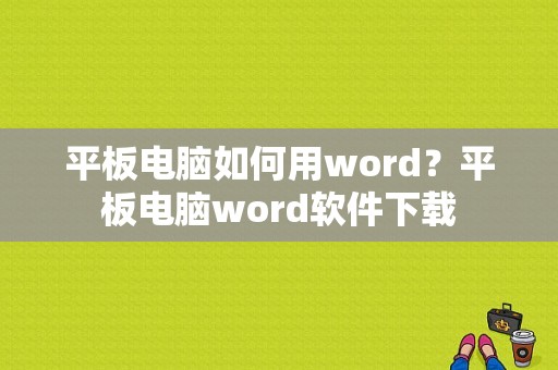 平板电脑如何用word？平板电脑word软件下载