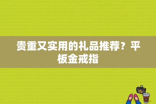贵重又实用的礼品推荐？平板金戒指