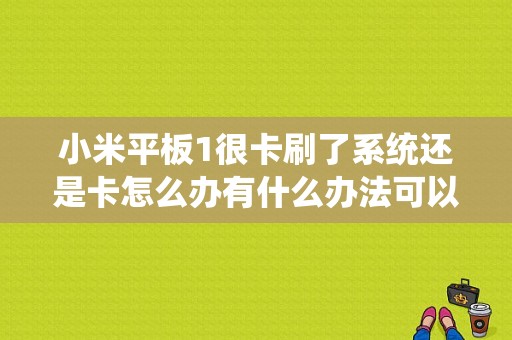 小米平板1很卡刷了系统还是卡怎么办有什么办法可以弄好，之前还不卡的不知道怎么的就突然开始卡起来了？小米平板 卡顿-图1