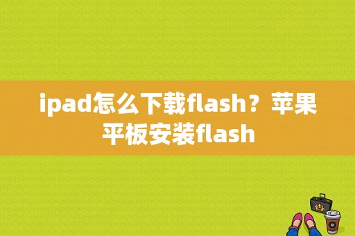 ipad怎么下载flash？苹果平板安装flash