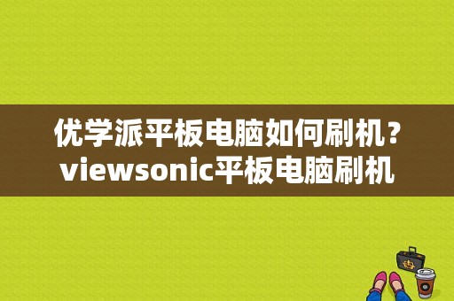 优学派平板电脑如何刷机？viewsonic平板电脑刷机