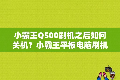 小霸王Q500刷机之后如何关机？小霸王平板电脑刷机